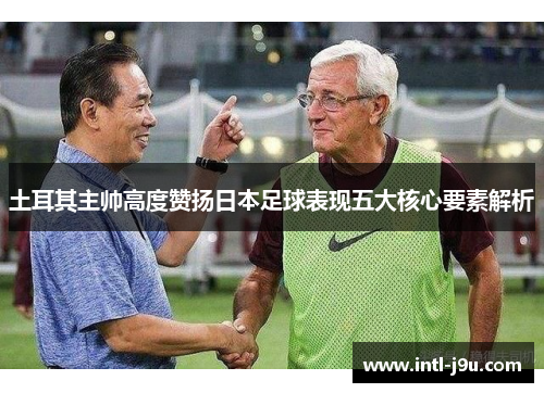 土耳其主帅高度赞扬日本足球表现五大核心要素解析