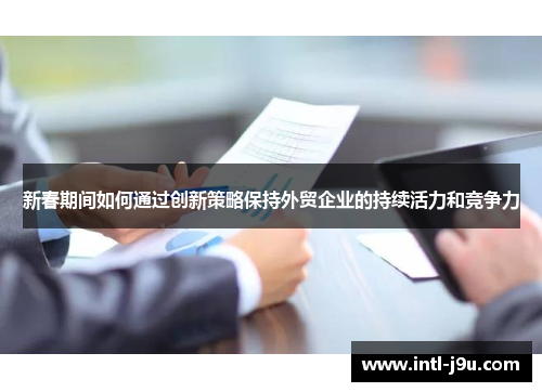 新春期间如何通过创新策略保持外贸企业的持续活力和竞争力