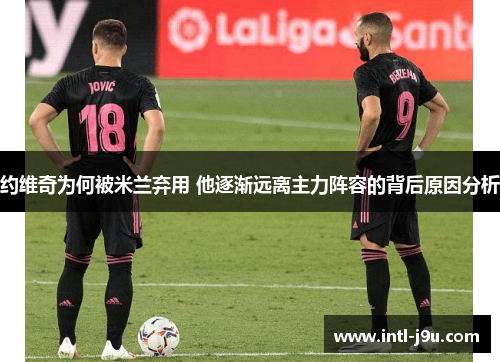 约维奇为何被米兰弃用 他逐渐远离主力阵容的背后原因分析