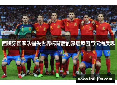 西班牙国家队错失世界杯背后的深层原因与沉痛反思