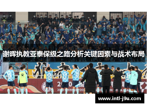 谢晖执教亚泰保级之路分析关键因素与战术布局