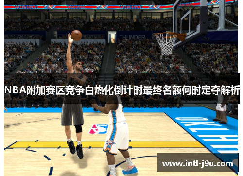 NBA附加赛区竞争白热化倒计时最终名额何时定夺解析