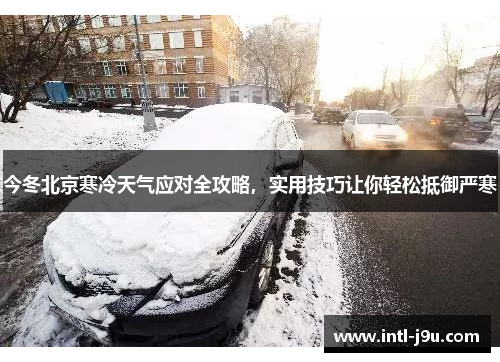 今冬北京寒冷天气应对全攻略，实用技巧让你轻松抵御严寒