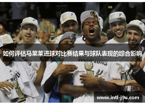 如何评估马莱莱进球对比赛结果与球队表现的综合影响