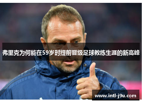 弗里克为何能在59岁时提前晋级足球教练生涯的新高峰