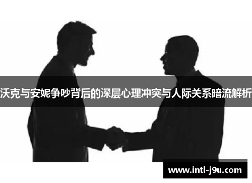 沃克与安妮争吵背后的深层心理冲突与人际关系暗流解析