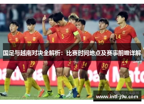 国足与越南对决全解析：比赛时间地点及赛事前瞻详解