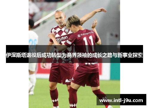 伊涅斯塔退役后成功转型为商界领袖的成长之路与新事业探索