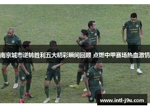 南京城市逆转胜利五大精彩瞬间回顾 点燃中甲赛场热血激情