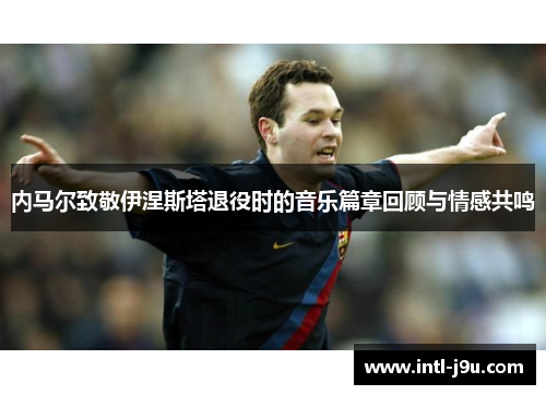 内马尔致敬伊涅斯塔退役时的音乐篇章回顾与情感共鸣