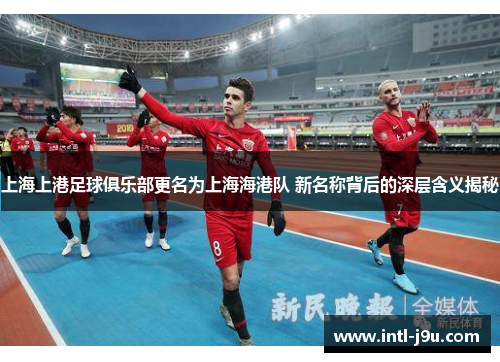 上海上港足球俱乐部更名为上海海港队 新名称背后的深层含义揭秘