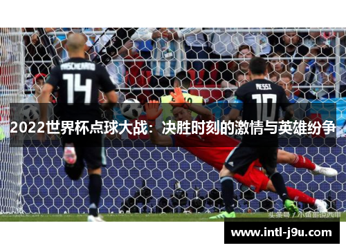 2022世界杯点球大战：决胜时刻的激情与英雄纷争