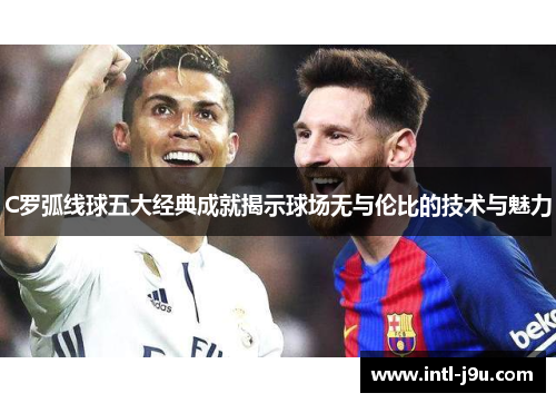 C罗弧线球五大经典成就揭示球场无与伦比的技术与魅力