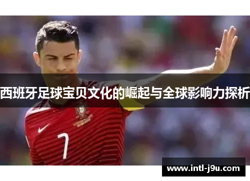 西班牙足球宝贝文化的崛起与全球影响力探析