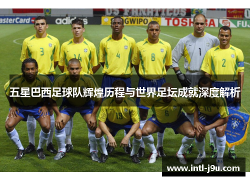 五星巴西足球队辉煌历程与世界足坛成就深度解析