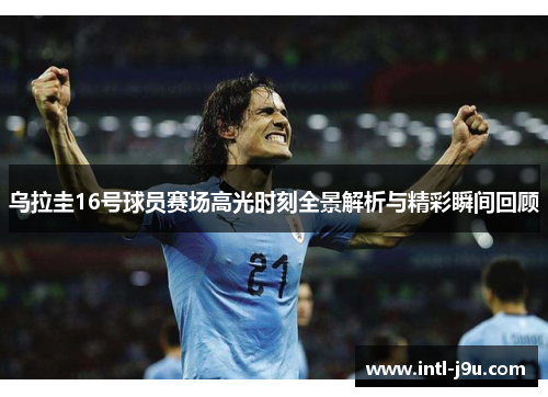 乌拉圭16号球员赛场高光时刻全景解析与精彩瞬间回顾