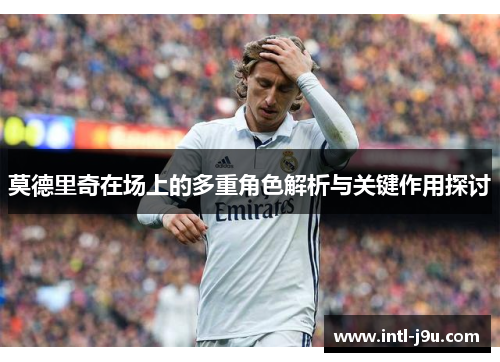 莫德里奇在场上的多重角色解析与关键作用探讨