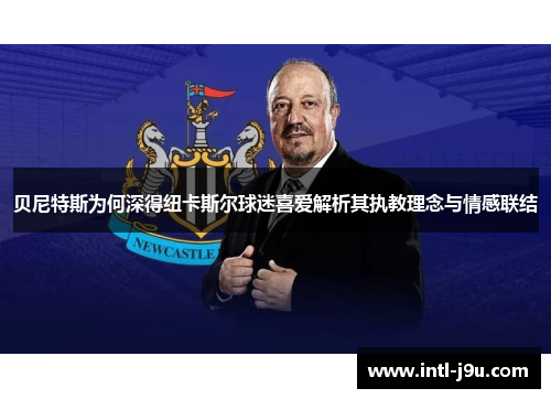 贝尼特斯为何深得纽卡斯尔球迷喜爱解析其执教理念与情感联结