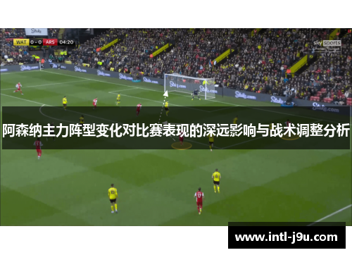阿森纳主力阵型变化对比赛表现的深远影响与战术调整分析