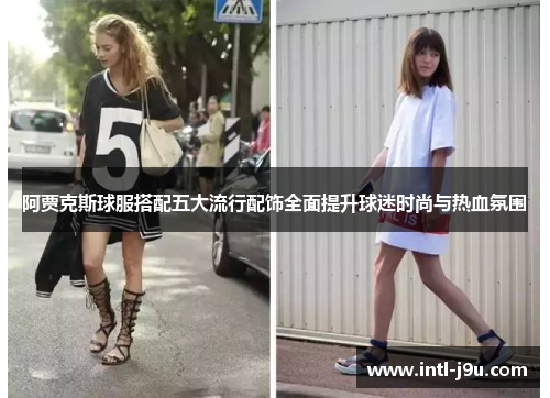阿贾克斯球服搭配五大流行配饰全面提升球迷时尚与热血氛围