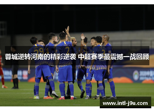 蓉城逆转河南的精彩逆袭 中超赛季最震撼一战回顾