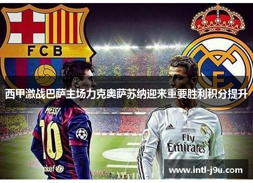 西甲激战巴萨主场力克奥萨苏纳迎来重要胜利积分提升