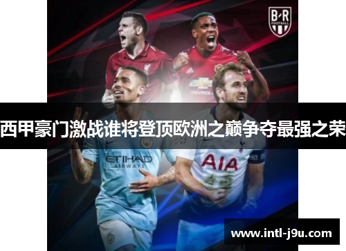 西甲豪门激战谁将登顶欧洲之巅争夺最强之荣