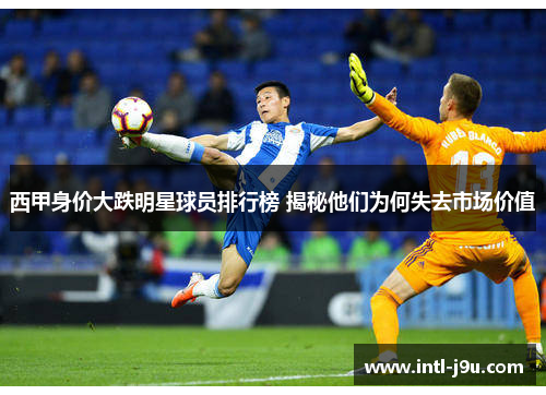 西甲身价大跌明星球员排行榜 揭秘他们为何失去市场价值 西甲身价大跌明星球员排行榜 揭秘他们为何失去市场价值