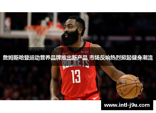 詹姆斯哈登运动营养品牌推出新产品 市场反响热烈掀起健身潮流