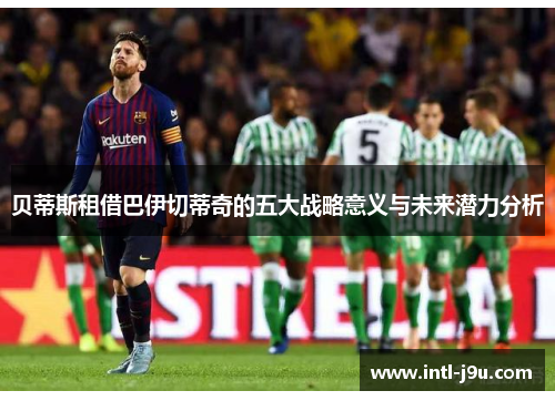 贝蒂斯租借巴伊切蒂奇的五大战略意义与未来潜力分析