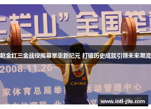 赵金红三金战役揭幕举重新纪元 打破历史成就引领未来潮流