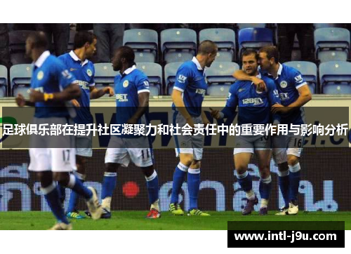 足球俱乐部在提升社区凝聚力和社会责任中的重要作用与影响分析
