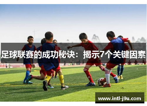 足球联赛的成功秘诀:揭示7个关键因素 足球联赛的成功秘诀:揭示7个关键因素