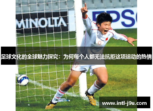足球文化的全球魅力探究：为何每个人都无法抗拒这项运动的热情