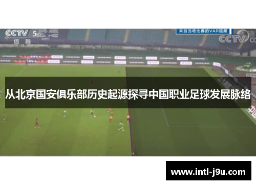 从北京国安俱乐部历史起源探寻中国职业足球发展脉络