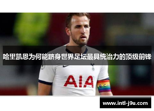 哈里凯恩为何能跻身世界足坛最具统治力的顶级前锋 哈里凯恩为何能跻身世界足坛最具统治力的顶级前锋
