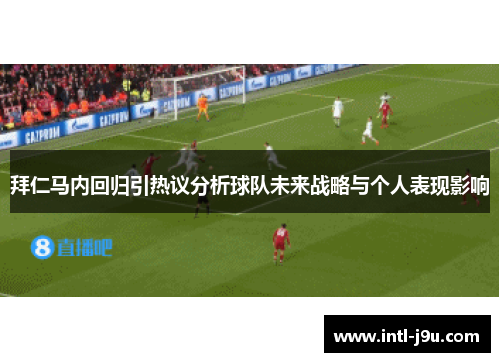 拜仁马内回归引热议分析球队未来战略与个人表现影响