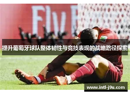 提升葡萄牙球队整体韧性与竞技表现的战略路径探索
