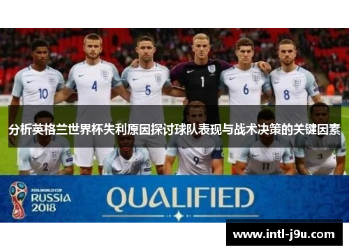 分析英格兰世界杯失利原因探讨球队表现与战术决策的关键因素
