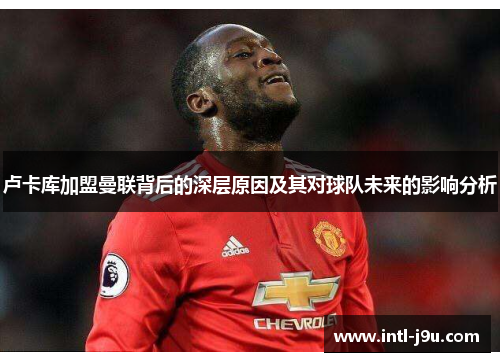 卢卡库加盟曼联背后的深层原因及其对球队未来的影响分析