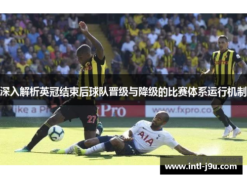 深入解析英冠结束后球队晋级与降级的比赛体系运行机制 深入解析英冠结束后球队晋级与降级的比赛体系运行机制