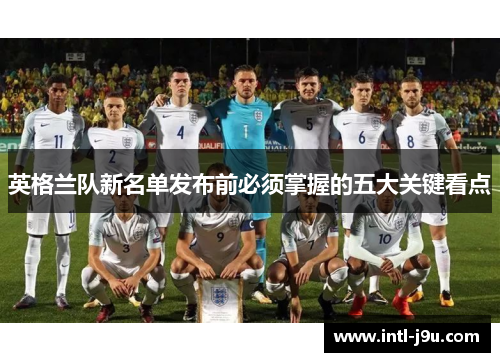 英格兰队新名单发布前必须掌握的五大关键看点 英格兰队新名单发布前必须掌握的五大关键看点