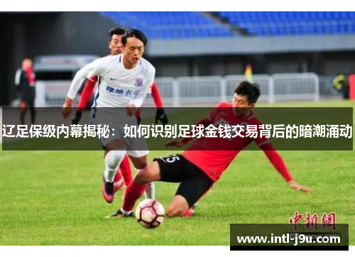 辽足保级内幕揭秘：如何识别足球金钱交易背后的暗潮涌动
