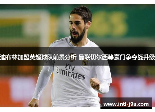 迪布林加盟英超球队前景分析 曼联切尔西等豪门争夺战升级 迪布林加盟英超球队前景分析 曼联切尔西等豪门争夺战升级