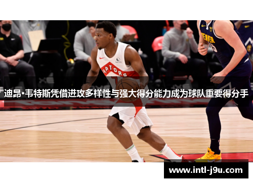 迪昂·韦特斯凭借进攻多样性与强大得分能力成为球队重要得分手 迪昂·韦特斯凭借进攻多样性与强大得分能力成为球队重要得分手
