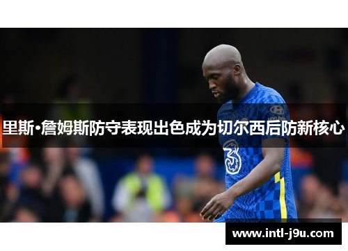 里斯·詹姆斯防守表现出色成为切尔西后防新核心