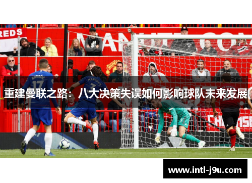 重建曼联之路：八大决策失误如何影响球队未来发展